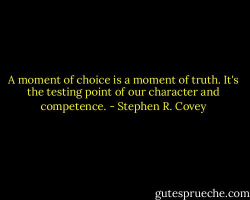 A moment of choice is a moment of truth. It's the testing point of our character and competence. - Stephen R. Covey