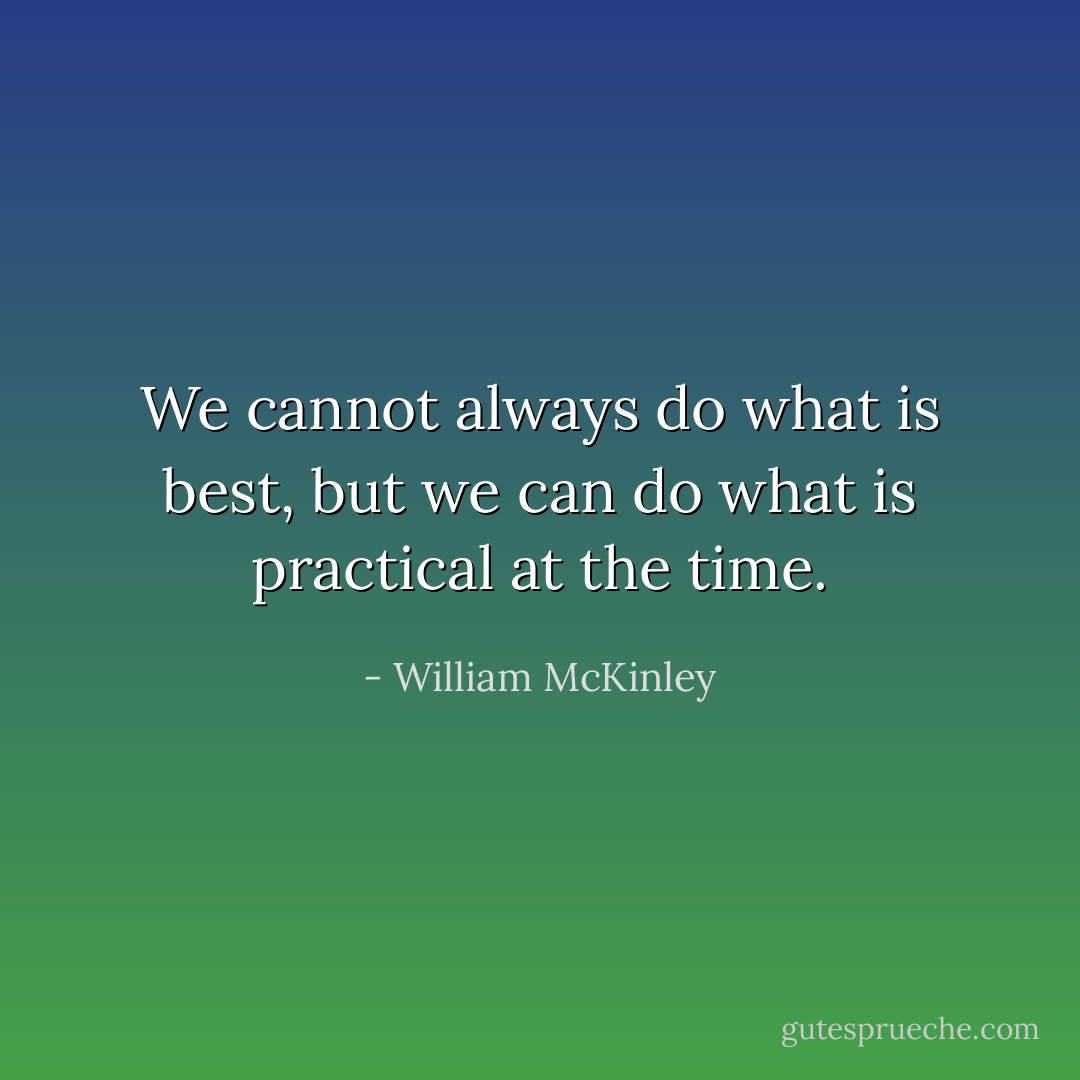 We cannot always do what is best, but we can do what is practical at the time. - William McKinley
