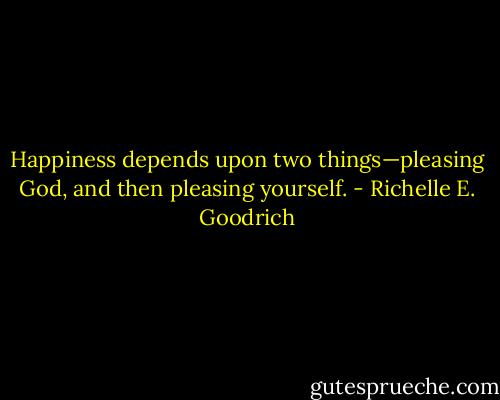 Happiness depends upon two things—pleasing God, and then pleasing yourself. - Richelle E. Goodrich