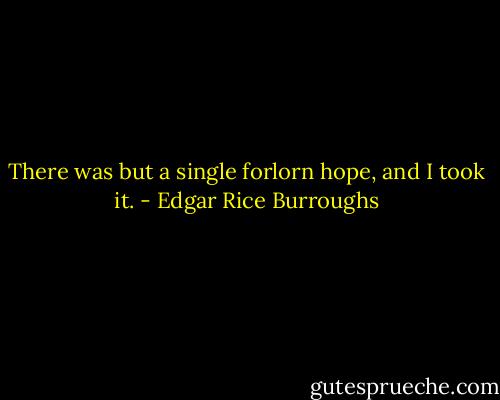 There was but a single forlorn hope, and I took it. - Edgar Rice Burroughs