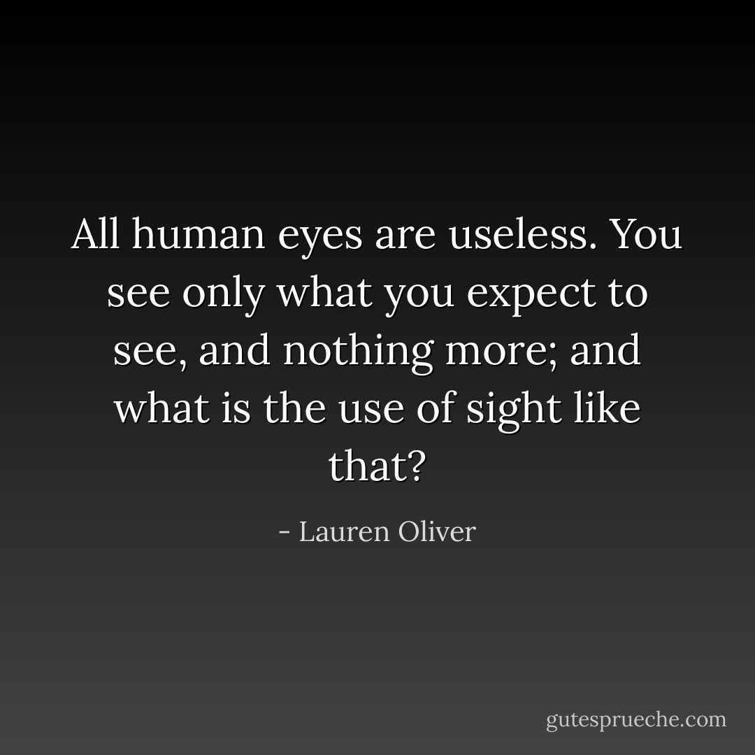 All human eyes are useless. You see only what you expect to see, and nothing more; and what is the use of sight like that? - Lauren Oliver