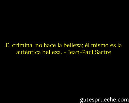 El criminal no hace la belleza; él mismo es la auténtica belleza. - Jean-Paul Sartre