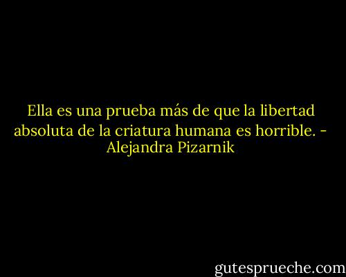 Ella es una prueba más de que la libertad absoluta de la criatura humana es horrible. - Alejandra Pizarnik