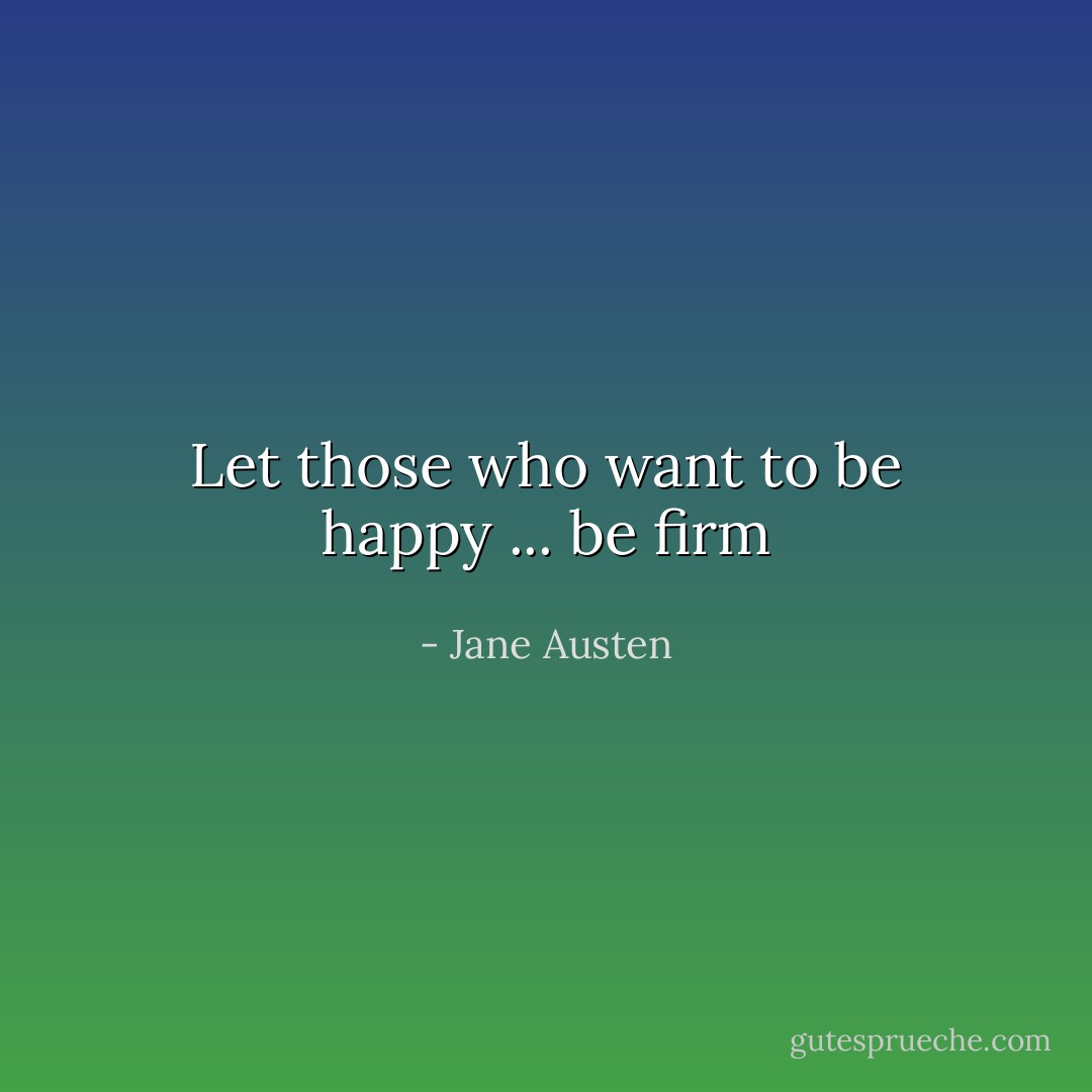 Let those who want to be happy ... be firm - Jane Austen