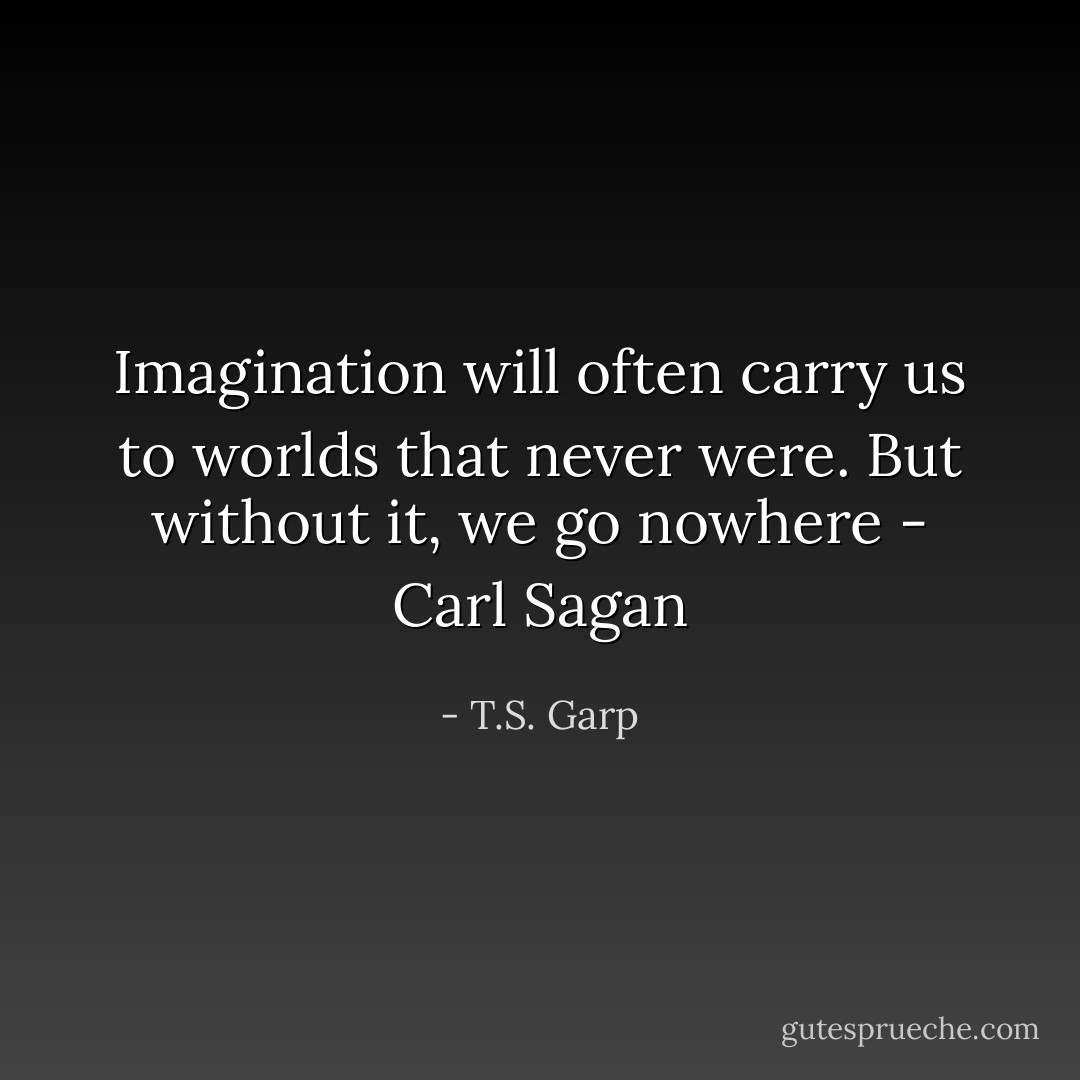 Imagination will often carry us to worlds that never were. But without it, we go nowhere - Carl Sagan - T.S. Garp