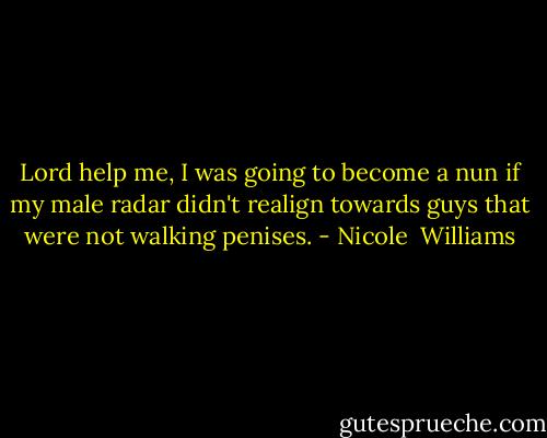Lord help me, I was going to become a nun if my male radar didn't realign towards guys that were not walking penises. - Nicole  Williams