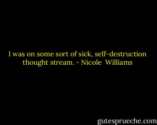 I was on some sort of sick, self-destruction thought stream. - Nicole  Williams