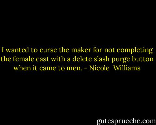 I wanted to curse the maker for not completing the female cast with a delete slash purge button when it came to men. - Nicole  Williams