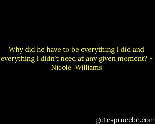 Why did he have to be everything I did and everything I didn't need at any given moment? - Nicole  Williams