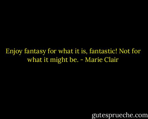 Enjoy fantasy for what it is, fantastic! Not for what it might be. - Marie Clair