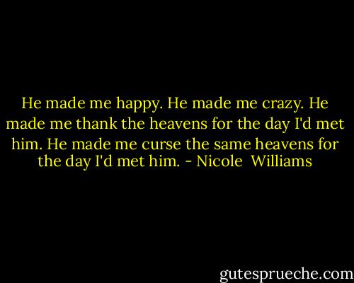 He made me happy. He made me crazy. He made me thank the heavens for the day I'd met him. He made me curse the same heavens for the day I'd met him. - Nicole  Williams