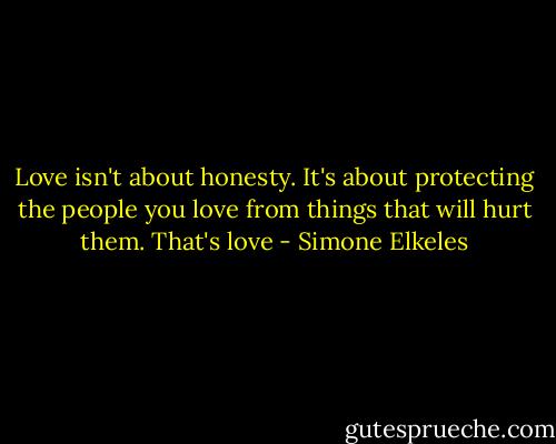 Love isn't about honesty. It's about protecting the people you love from things that will hurt them. That's love - Simone Elkeles