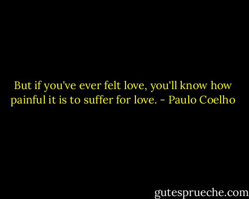 But if you've ever felt love, you'll know how painful it is to suffer for love. - Paulo Coelho