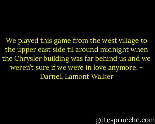 We played this game from the west village to the upper east side til around midnight when the Chrysler building was far behind us and we weren’t sure if we were in love anymore. - Darnell Lamont Walker