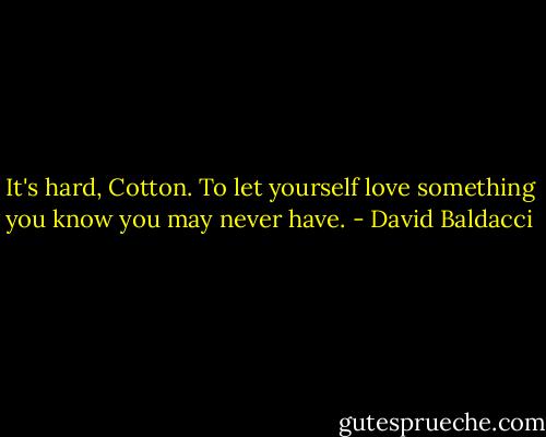 It's hard, Cotton. To let yourself love something you know you may never have. - David Baldacci