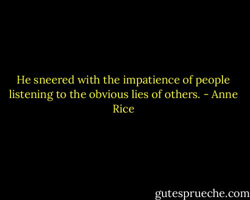 He sneered with the impatience of people listening to the obvious lies of others. - Anne Rice