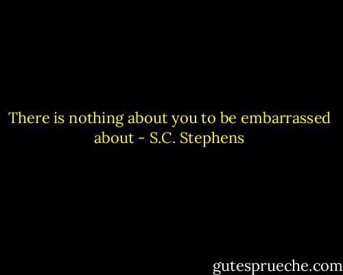 There is nothing about you to be embarrassed about - S.C. Stephens