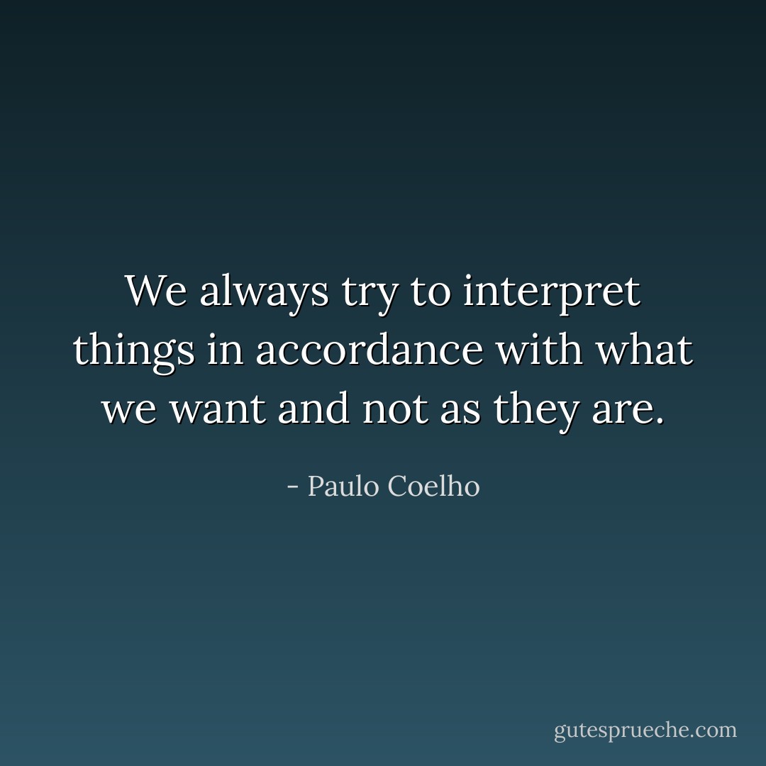 We always try to interpret things in accordance with what we want and not as they are. - Paulo Coelho