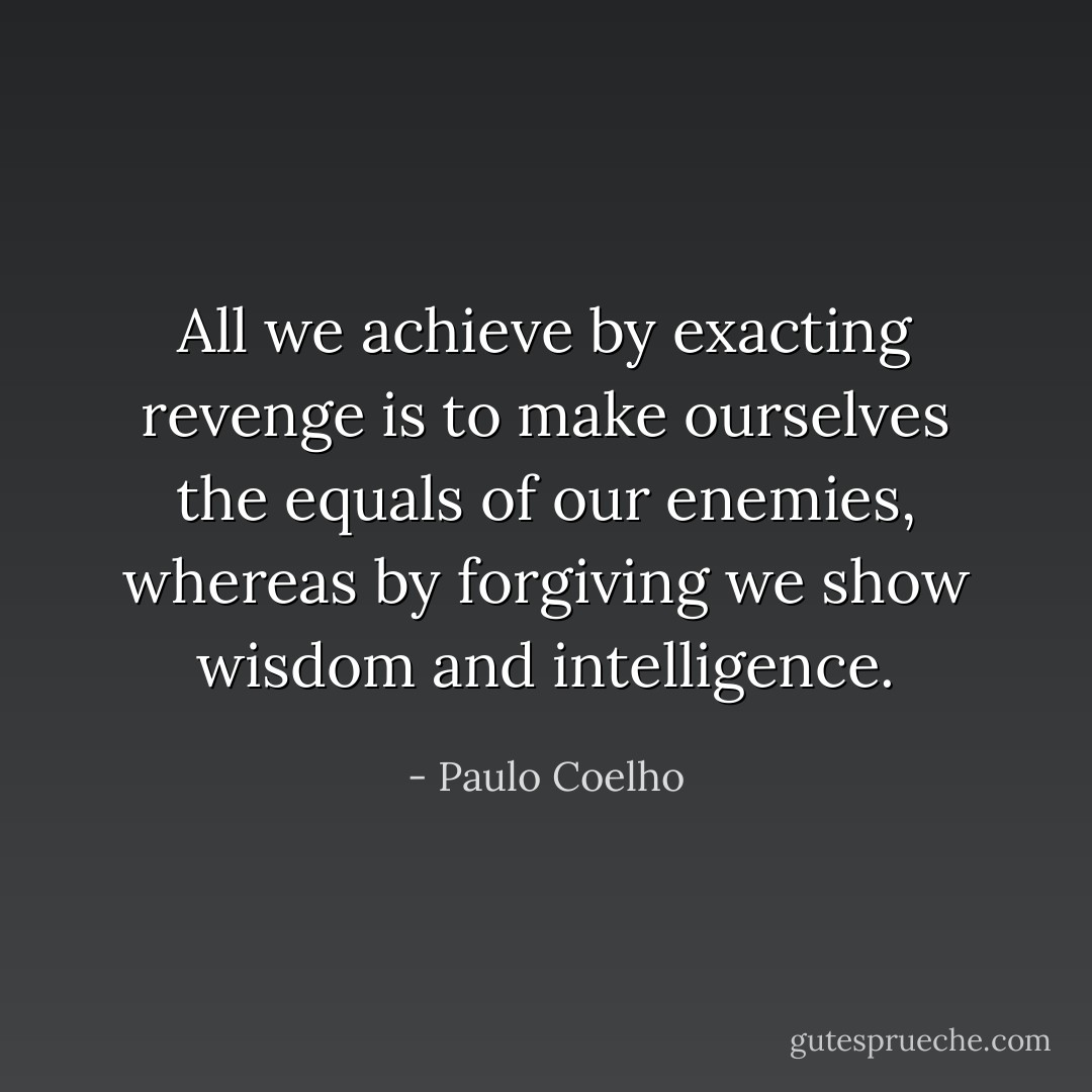 All we achieve by exacting revenge is to make ourselves the equals of our enemies, whereas by forgiving we show wisdom and intelligence. - Paulo Coelho