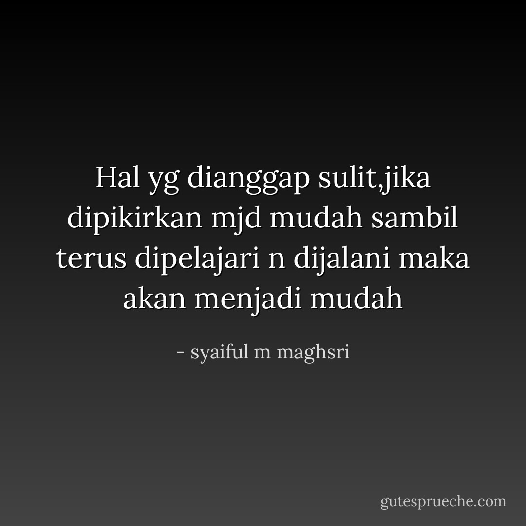Hal yg dianggap sulit,jika dipikirkan mjd mudah sambil terus dipelajari n dijalani maka akan menjadi mudah - syaiful m maghsri