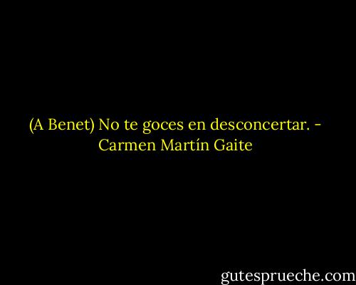 (A Benet)<br />No te goces en desconcertar. - Carmen Martín Gaite