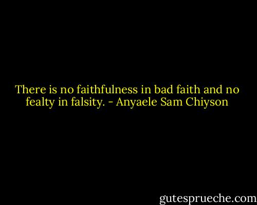 There is no faithfulness in bad faith and no fealty in falsity. - Anyaele Sam Chiyson