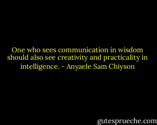 One who sees communication in wisdom should also see creativity and practicality in intelligence. - Anyaele Sam Chiyson