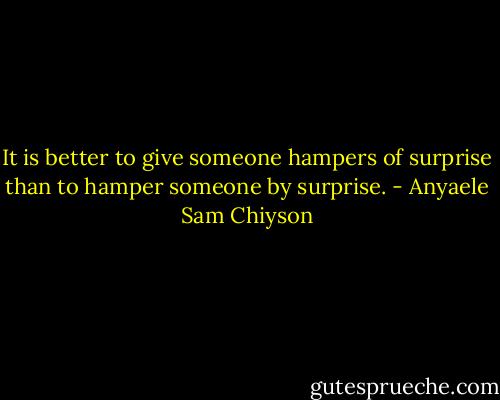 It is better to give someone hampers of surprise than to hamper someone by surprise. - Anyaele Sam Chiyson