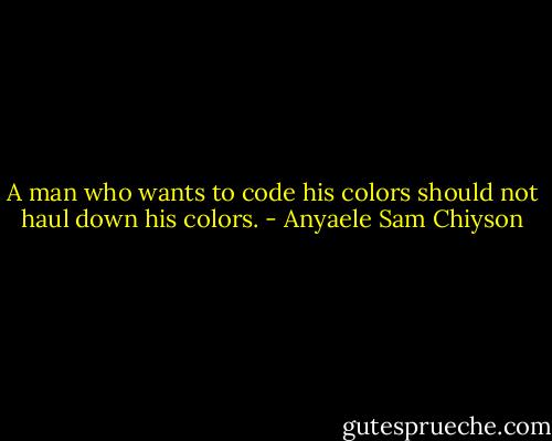 A man who wants to code his colors should not haul down his colors. - Anyaele Sam Chiyson