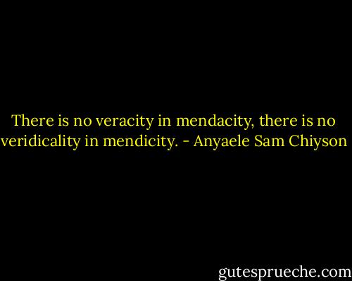 There is no veracity in mendacity, there is no veridicality in mendicity. - Anyaele Sam Chiyson