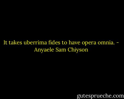 It takes uberrima fides to have opera omnia. - Anyaele Sam Chiyson