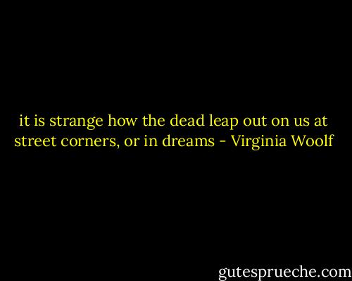 it is strange how the dead leap out on us at street corners, or in dreams - Virginia Woolf
