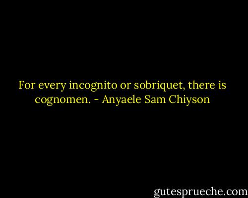 For every incognito or sobriquet, there is cognomen. - Anyaele Sam Chiyson