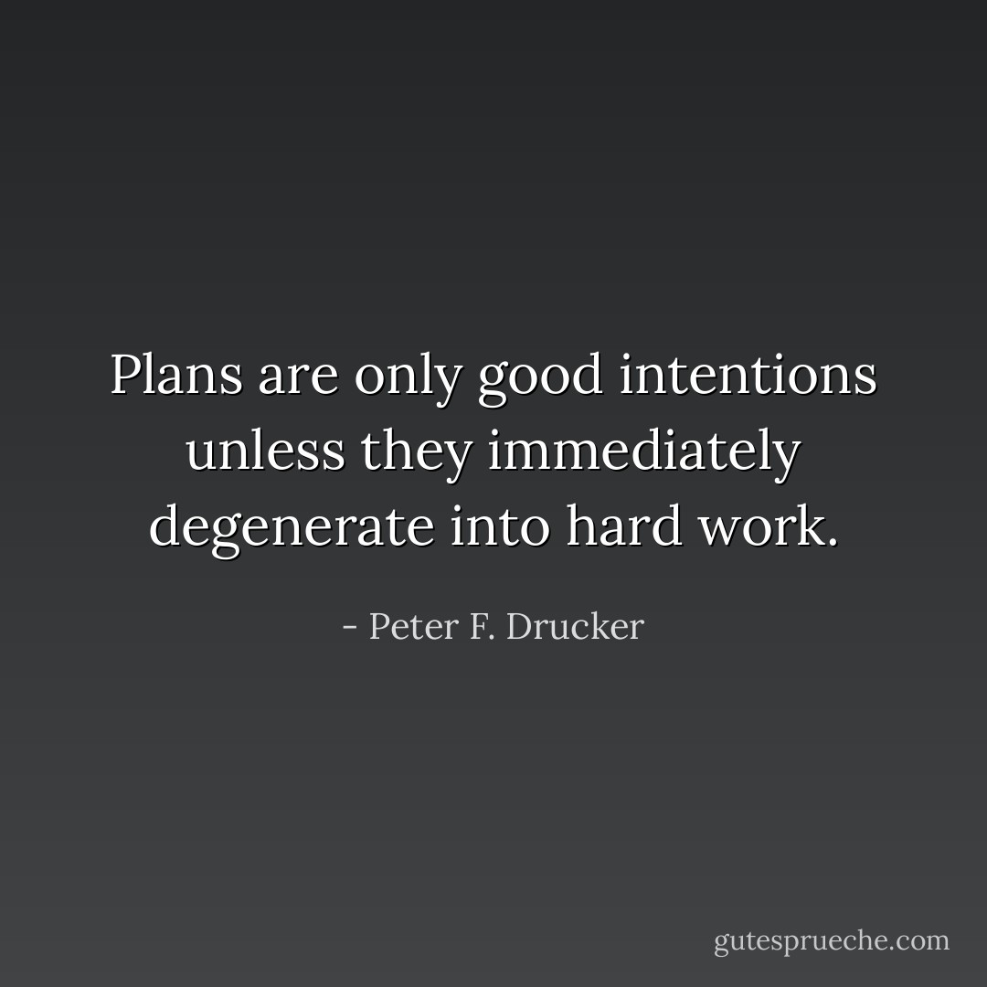 Plans are only good intentions unless they immediately degenerate into hard work. - Peter F. Drucker