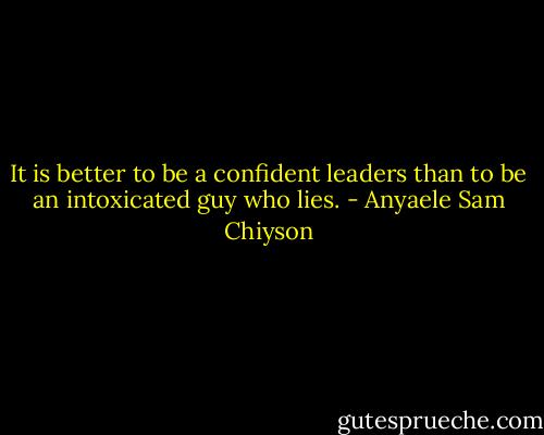 It is better to be a confident leaders than to be an intoxicated guy who lies. - Anyaele Sam Chiyson