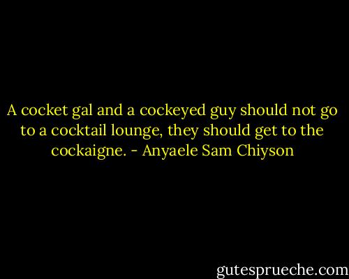 A cocket gal and a cockeyed guy should not go to a cocktail lounge, they should get to the cockaigne. - Anyaele Sam Chiyson
