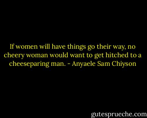 If women will have things go their way, no cheery woman would want to get hitched to a cheeseparing man. - Anyaele Sam Chiyson