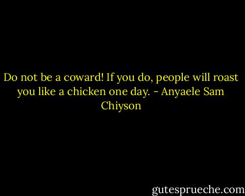 Do not be a coward! If you do, people will roast you like a chicken one day. - Anyaele Sam Chiyson
