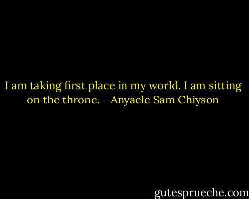 I am taking first place in my world. I am sitting on the throne. - Anyaele Sam Chiyson