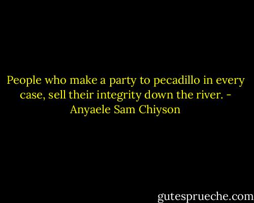 People who make a party to pecadillo in every case, sell their integrity down the river. - Anyaele Sam Chiyson