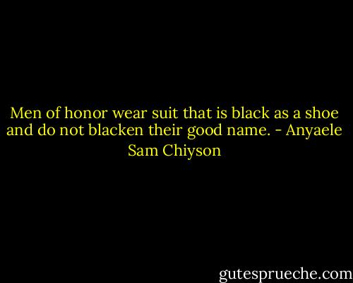 Men of honor wear suit that is black as a shoe and do not blacken their good name. - Anyaele Sam Chiyson