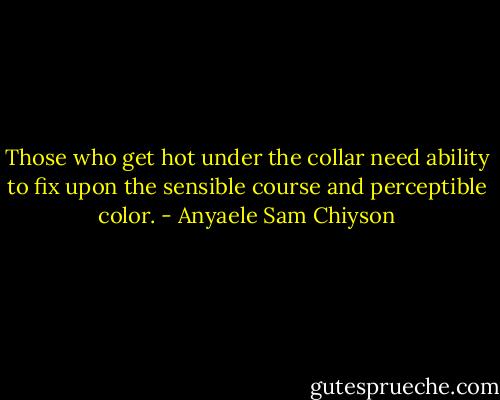 Those who get hot under the collar need ability to fix upon the sensible course and perceptible color. - Anyaele Sam Chiyson