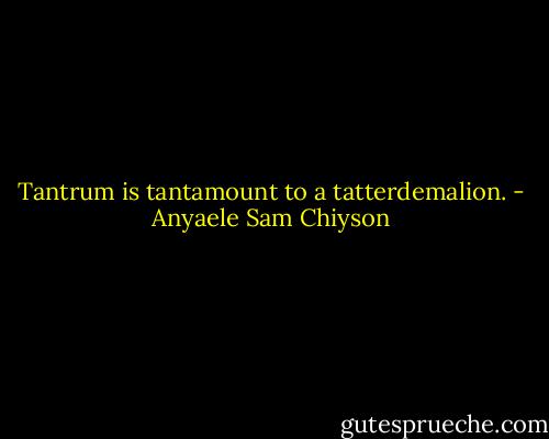 Tantrum is tantamount to a tatterdemalion. - Anyaele Sam Chiyson