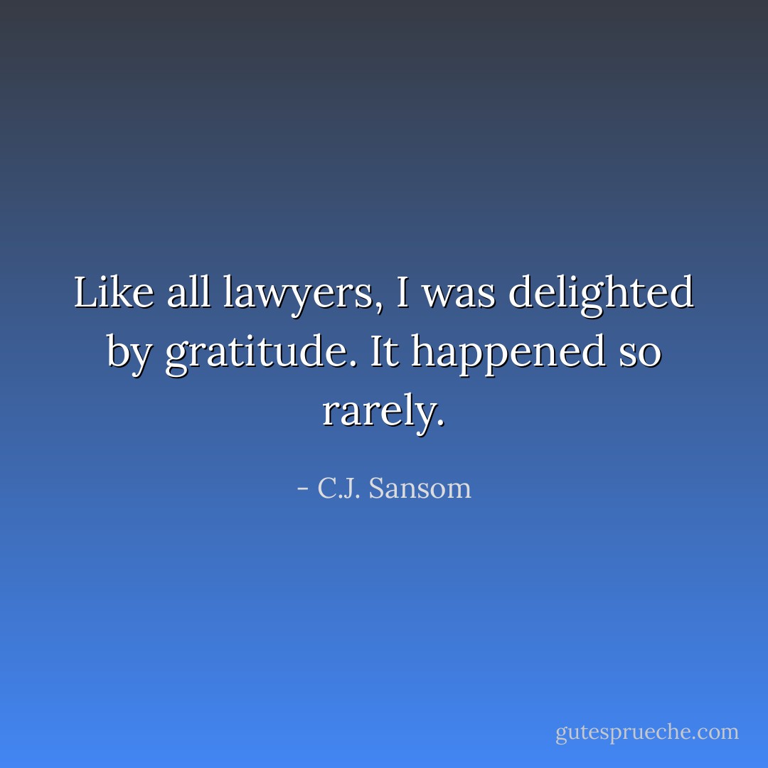 Like all lawyers, I was delighted by gratitude. It happened so rarely. - C.J. Sansom