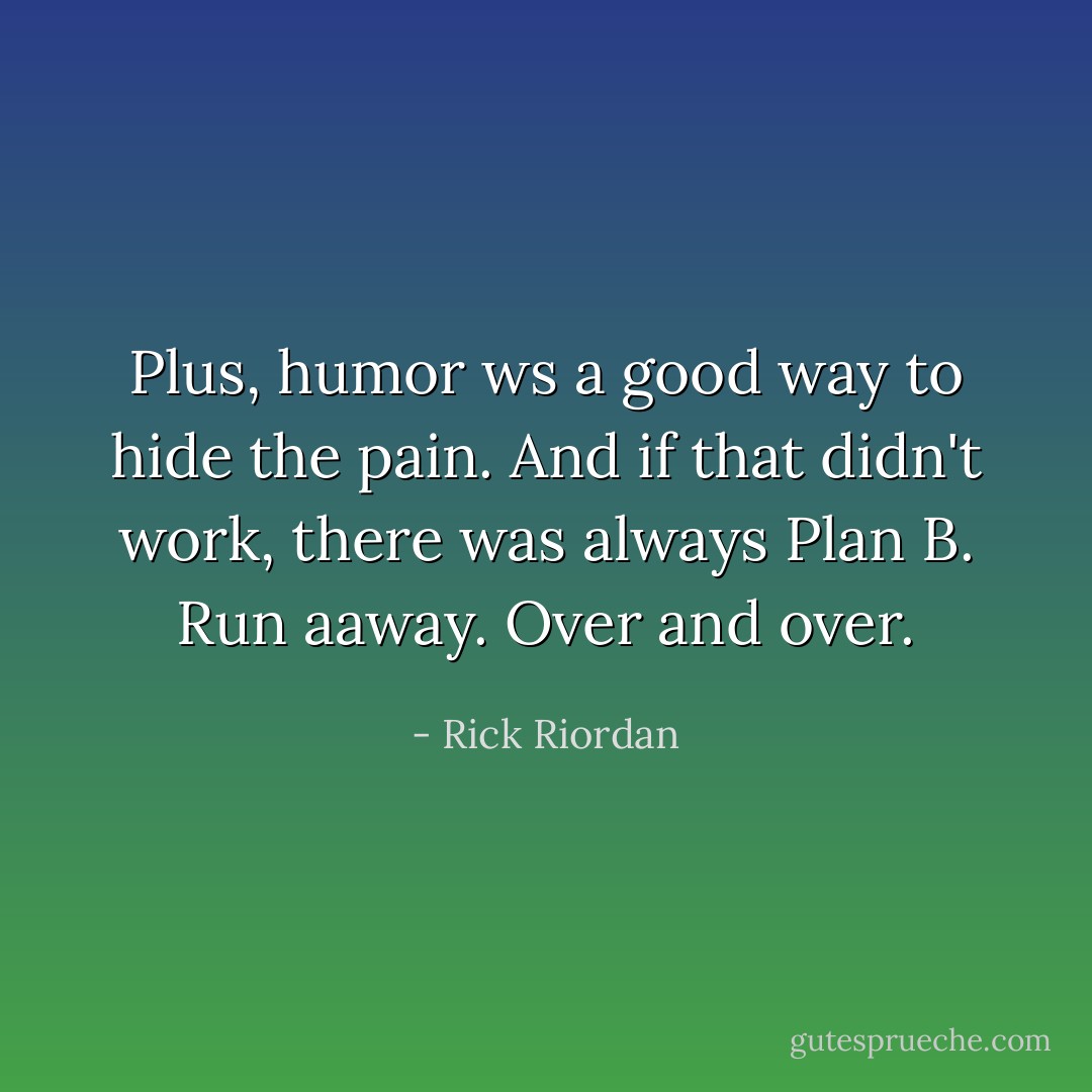 Plus, humor ws a good way to hide the pain. And if that didn't work, there was always Plan B. Run aaway. Over and over. - Rick Riordan