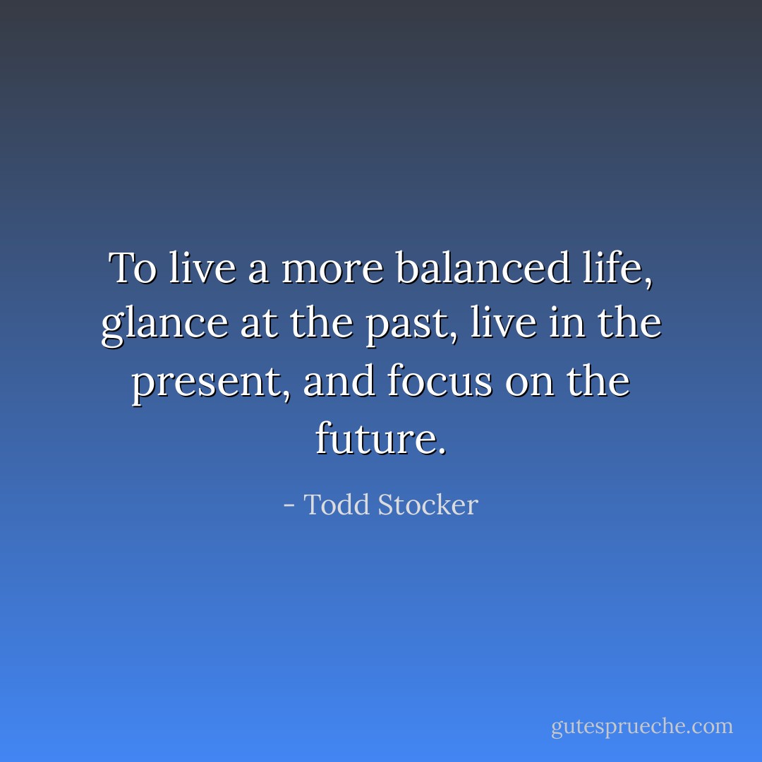 To live a more balanced life, glance at the past, live in the present, and focus on the future. - Todd Stocker