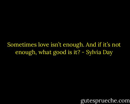 Sometimes love isn’t enough. And if it’s not enough, what good is it? - Sylvia Day