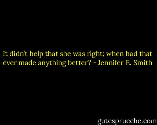 It didn’t help that she was right; when had that ever made anything better? - Jennifer E. Smith