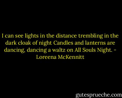 I can see lights in the distance trembling in the dark cloak of night<br />Candles and lanterns are dancing, dancing a waltz on All Souls Night. - Loreena McKennitt