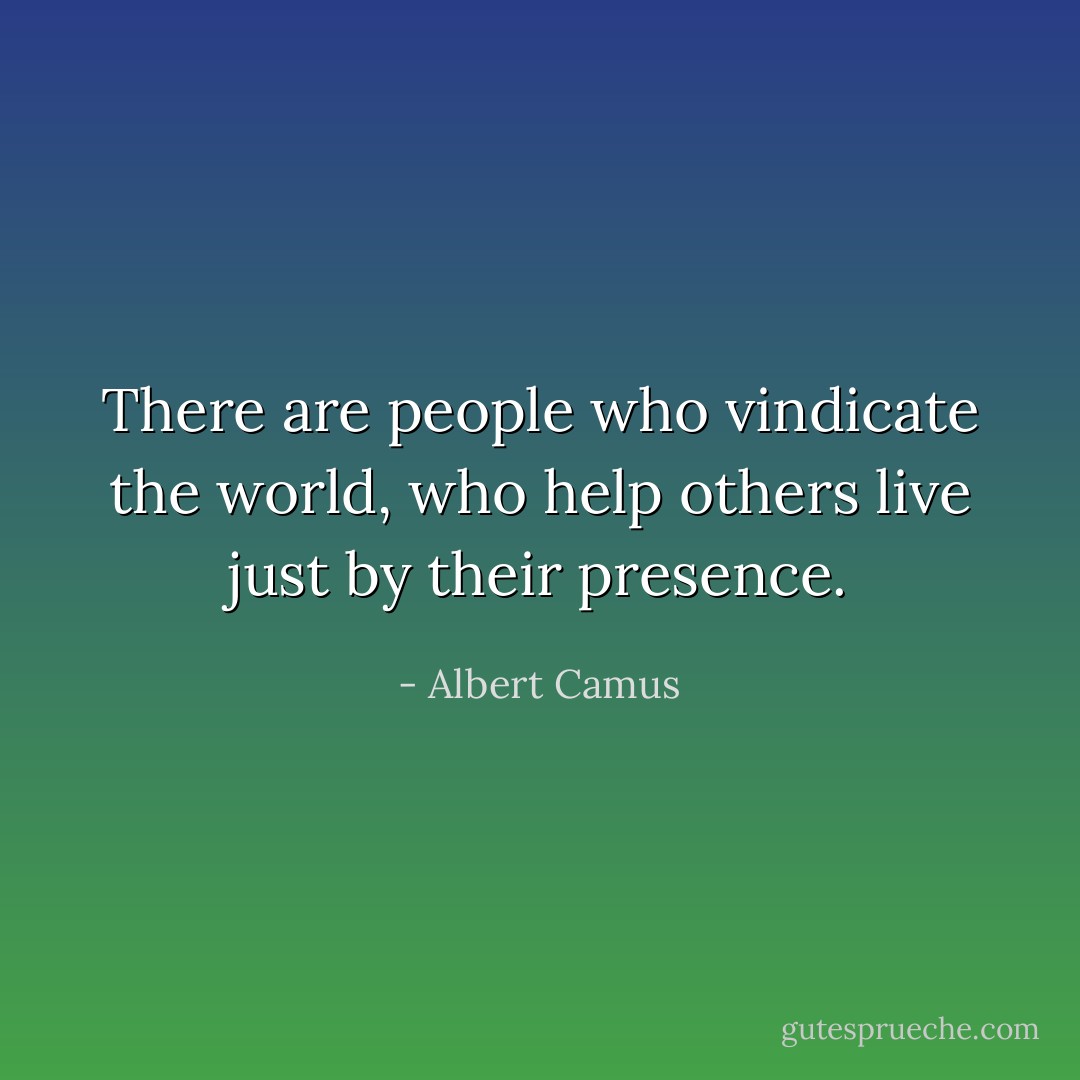 There are people who vindicate the world, who help others live just by their presence. - Albert Camus